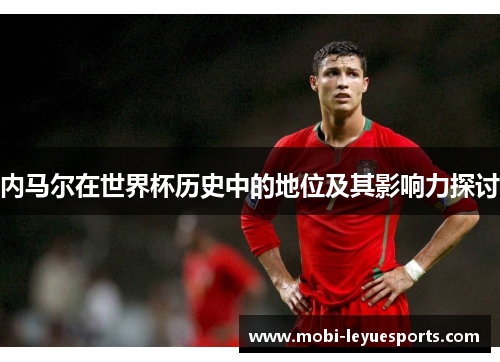 内马尔在世界杯历史中的地位及其影响力探讨