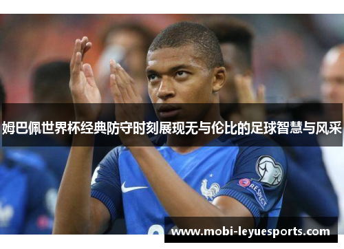 姆巴佩世界杯经典防守时刻展现无与伦比的足球智慧与风采