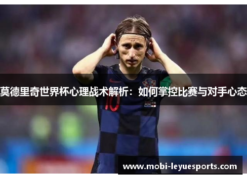 莫德里奇世界杯心理战术解析：如何掌控比赛与对手心态