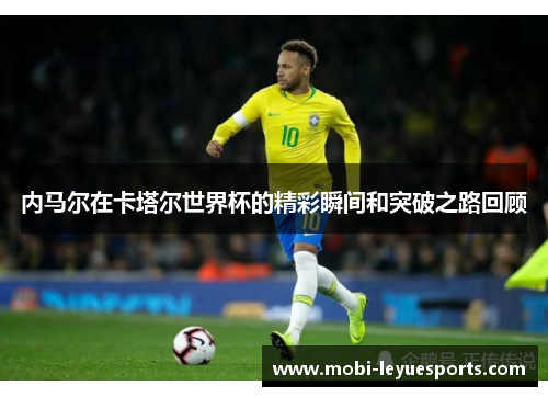 内马尔在卡塔尔世界杯的精彩瞬间和突破之路回顾