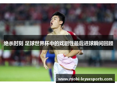绝杀时刻 足球世界杯中的戏剧性最后进球瞬间回顾