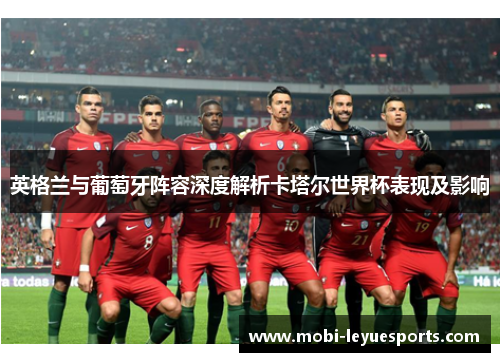 英格兰与葡萄牙阵容深度解析卡塔尔世界杯表现及影响