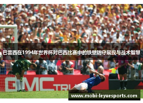 巴雷西在1994年世界杯对巴西比赛中的铁壁防守展现与战术智慧