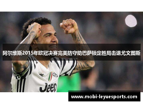 阿尔维斯2015年欧冠决赛完美防守助巴萨锁定胜局击退尤文图斯