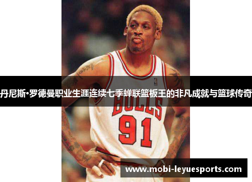 丹尼斯·罗德曼职业生涯连续七季蝉联篮板王的非凡成就与篮球传奇