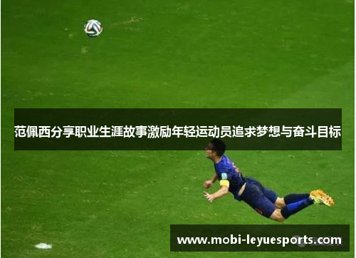 范佩西分享职业生涯故事激励年轻运动员追求梦想与奋斗目标