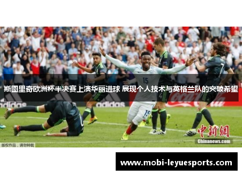 斯图里奇欧洲杯半决赛上演华丽进球 展现个人技术与英格兰队的突破希望