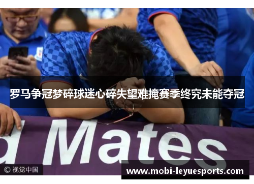 罗马争冠梦碎球迷心碎失望难掩赛季终究未能夺冠