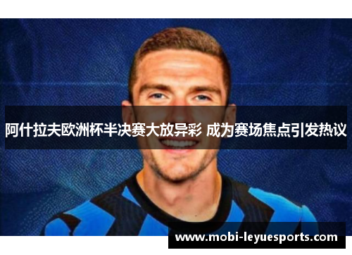 阿什拉夫欧洲杯半决赛大放异彩 成为赛场焦点引发热议