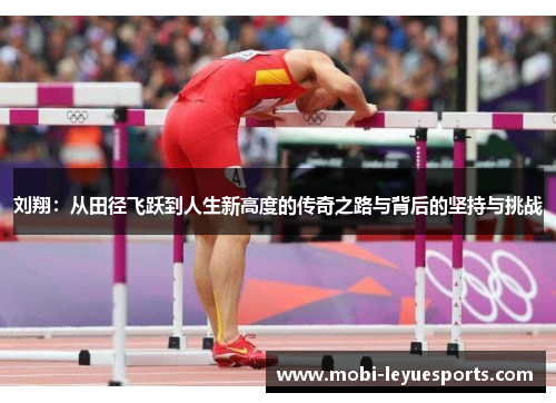 刘翔：从田径飞跃到人生新高度的传奇之路与背后的坚持与挑战