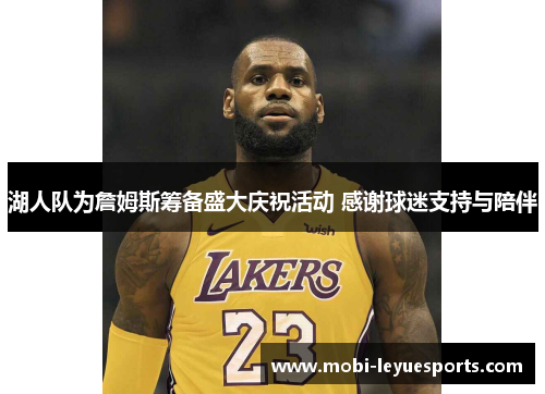 湖人队为詹姆斯筹备盛大庆祝活动 感谢球迷支持与陪伴
