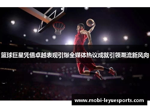 篮球巨星凭借卓越表现引爆全媒体热议成就引领潮流新风向