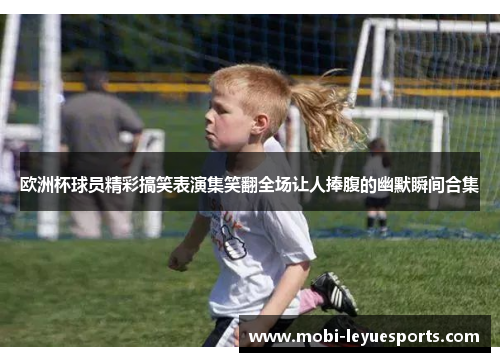 欧洲杯球员精彩搞笑表演集笑翻全场让人捧腹的幽默瞬间合集