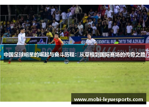 中国足球明星的崛起与奋斗历程：从草根到国际赛场的传奇之路