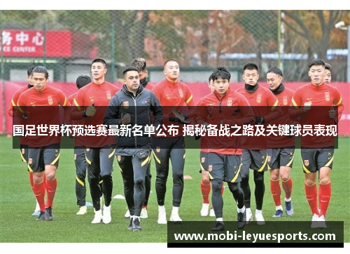国足世界杯预选赛最新名单公布 揭秘备战之路及关键球员表现