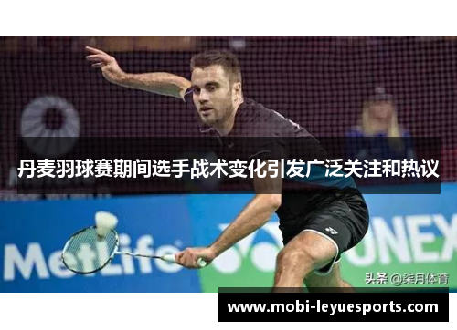 丹麦羽球赛期间选手战术变化引发广泛关注和热议