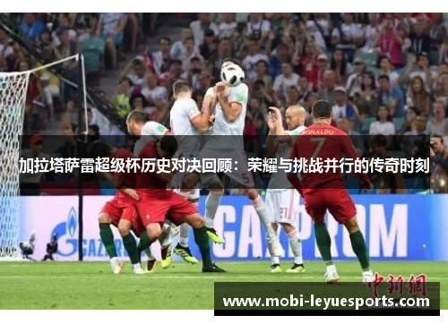 加拉塔萨雷超级杯历史对决回顾：荣耀与挑战并行的传奇时刻