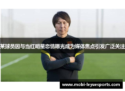 某球员因与当红明星恋情曝光成为媒体焦点引发广泛关注