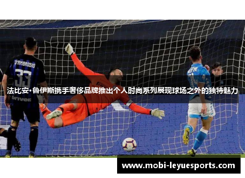 法比安·鲁伊斯携手奢侈品牌推出个人时尚系列展现球场之外的独特魅力