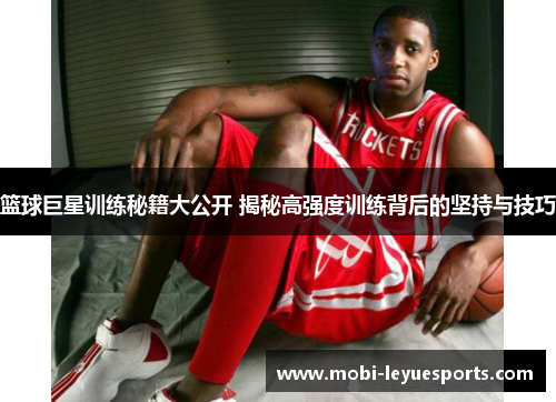 篮球巨星训练秘籍大公开 揭秘高强度训练背后的坚持与技巧