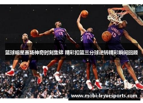 篮球明星赛场神奇时刻集锦 精彩扣篮三分球逆转精彩瞬间回顾