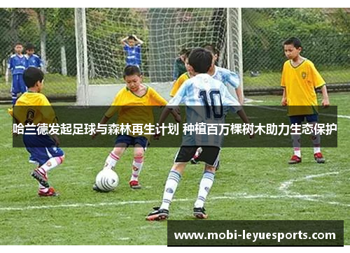 哈兰德发起足球与森林再生计划 种植百万棵树木助力生态保护