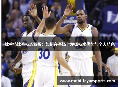 杜兰特比赛技巧解析：如何在赛场上发挥技术优势与个人特色