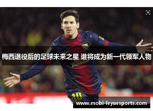 梅西退役后的足球未来之星 谁将成为新一代领军人物