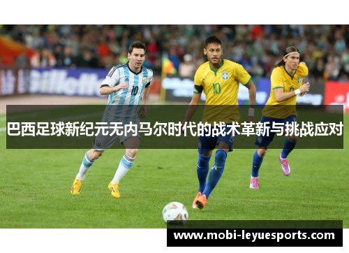 巴西足球新纪元无内马尔时代的战术革新与挑战应对