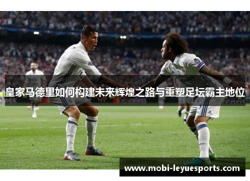 皇家马德里如何构建未来辉煌之路与重塑足坛霸主地位