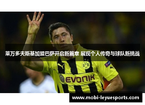 莱万多夫斯基加盟巴萨开启新篇章 展现个人传奇与球队新挑战