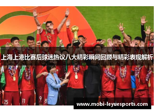 上海上港比赛后球迷热议八大精彩瞬间回顾与精彩表现解析