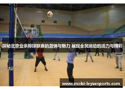 探秘北京业余排球联赛的激情与魅力 展现全民运动的活力与精彩