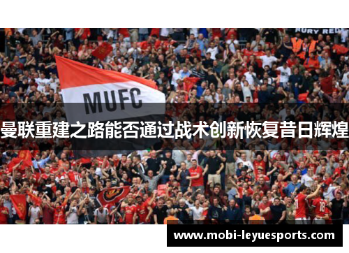 曼联重建之路能否通过战术创新恢复昔日辉煌