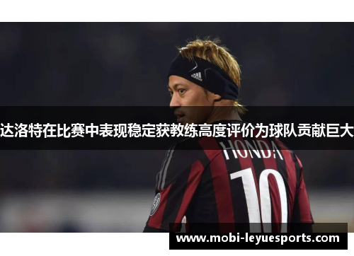 达洛特在比赛中表现稳定获教练高度评价为球队贡献巨大