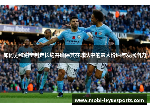 如何为穆谢奎制定长约并确保其在球队中的最大价值与发展潜力