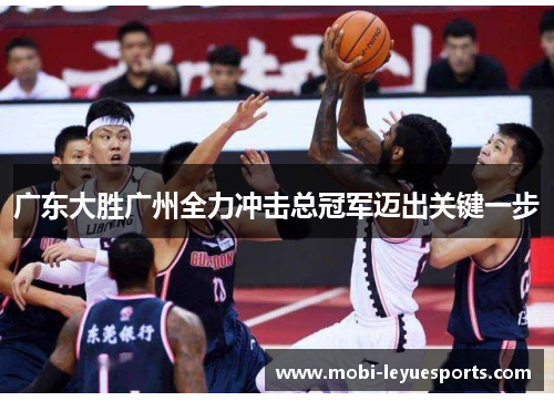 广东大胜广州全力冲击总冠军迈出关键一步