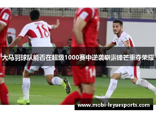 大马羽球队能否在超级1000赛中逆袭崭露锋芒重夺荣耀