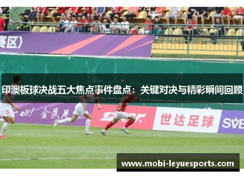 印澳板球决战五大焦点事件盘点：关键对决与精彩瞬间回顾