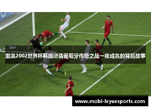 重温2002世界杯韩国逆袭葡萄牙传奇之战一夜成名的背后故事