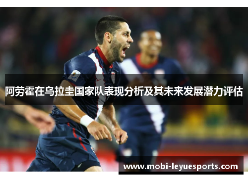 阿劳霍在乌拉圭国家队表现分析及其未来发展潜力评估