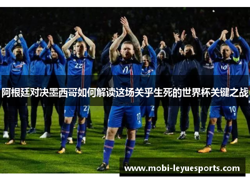 阿根廷对决墨西哥如何解读这场关乎生死的世界杯关键之战