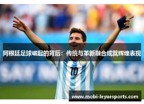 阿根廷足球崛起的背后：传统与革新融合成就辉煌表现